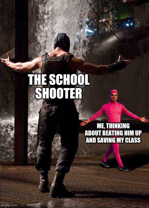 Just me? | THE SCHOOL SHOOTER; ME, THINKING ABOUT BEATING HIM UP AND SAVING MY CLASS | image tagged in pink guy vs bane,meme,funny | made w/ Imgflip meme maker