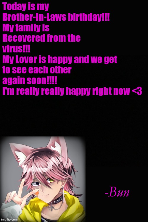 Just bringing some good news to the stream!!! Oh I also came out to my mom!! <3 | Today is my Brother-In-Laws birthday!!! 
My family is Recovered from the virus!!! 
My Lover is happy and we get to see each other again soon!!!!
I'm really really happy right now <3; -Bun | made w/ Imgflip meme maker