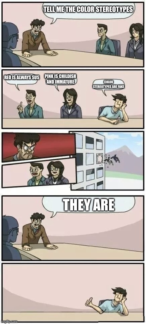 Boardroom Meeting Suggestion 2 | TELL ME THE COLOR STEREOTYPES; RED IS ALWAYS SUS; PINK IS CHILDISH AND IMMATURE; COLOR STEREOTYPES ARE FAKE; THEY ARE | image tagged in boardroom meeting suggestion 2,color stereotypes in among us suck,i,hate them so badly | made w/ Imgflip meme maker