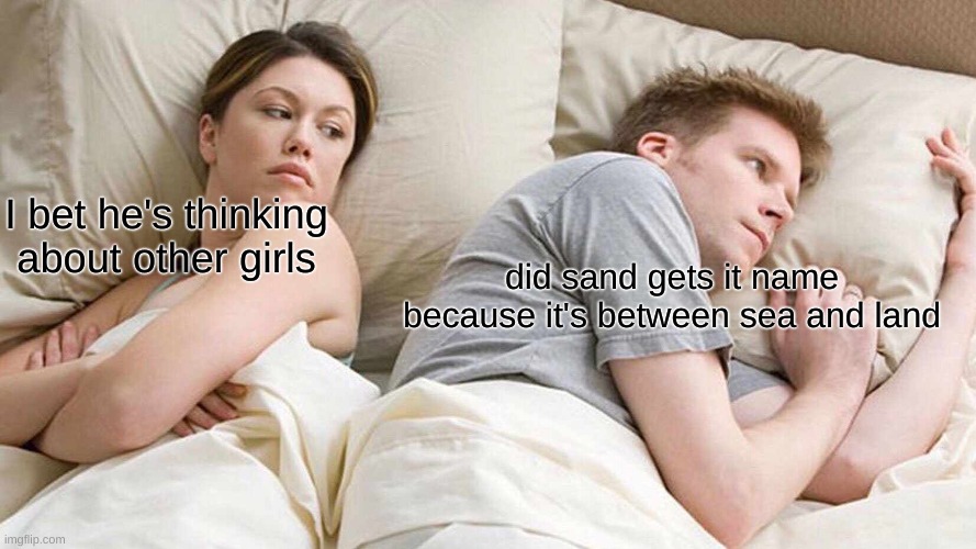 I Bet He's Thinking About Other Women | I bet he's thinking about other girls; did sand gets it name because it's between sea and land | image tagged in memes,i bet he's thinking about other women | made w/ Imgflip meme maker