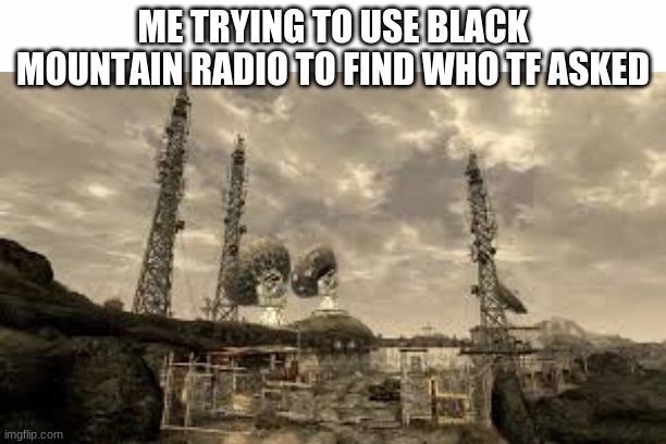 Who tf asked | ME TRYING TO USE BLACK MOUNTAIN RADIO TO FIND WHO TF ASKED | image tagged in fallout new vegas,who tf asked | made w/ Imgflip meme maker