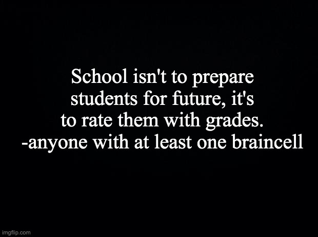 Black background | School isn't to prepare students for future, it's to rate them with grades.
-anyone with at least one braincell | image tagged in black background | made w/ Imgflip meme maker