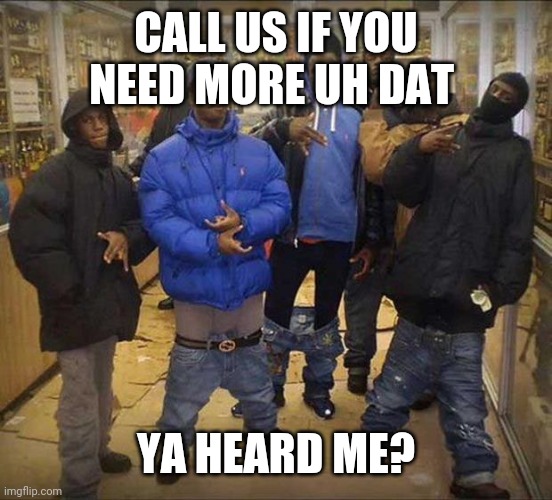 Gangster pants  | CALL US IF YOU NEED MORE UH DAT YA HEARD ME? | image tagged in gangster pants | made w/ Imgflip meme maker