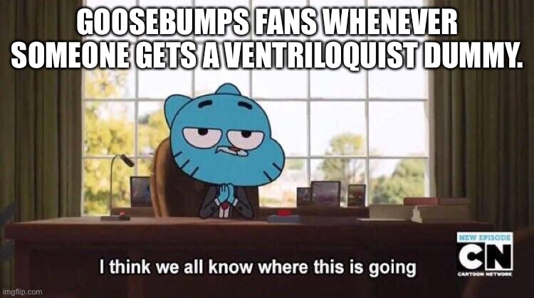 His name is slappy! | GOOSEBUMPS FANS WHENEVER SOMEONE GETS A VENTRILOQUIST DUMMY. | image tagged in i think we all know where this is going,memes,funny,goosebumps | made w/ Imgflip meme maker