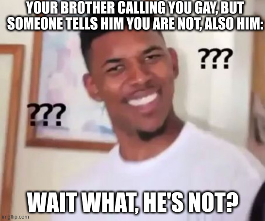 Swaggy P Confused | YOUR BROTHER CALLING YOU GAY, BUT SOMEONE TELLS HIM YOU ARE NOT, ALSO HIM:; WAIT WHAT, HE'S NOT? | image tagged in swaggy p confused,memes | made w/ Imgflip meme maker