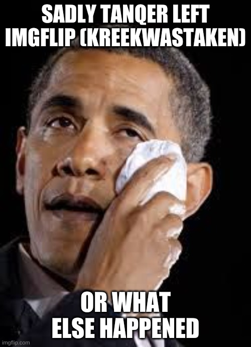 Sad Obama | SADLY TANQER LEFT IMGFLIP (KREEKWASTAKEN); OR WHAT ELSE HAPPENED | image tagged in sad obama | made w/ Imgflip meme maker