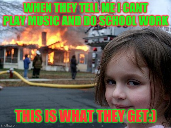 Disaster Girl | WHEN THEY TELL ME I CANT PLAY MUSIC AND DO SCHOOL WORK; THIS IS WHAT THEY GET:) | image tagged in memes,disaster girl | made w/ Imgflip meme maker