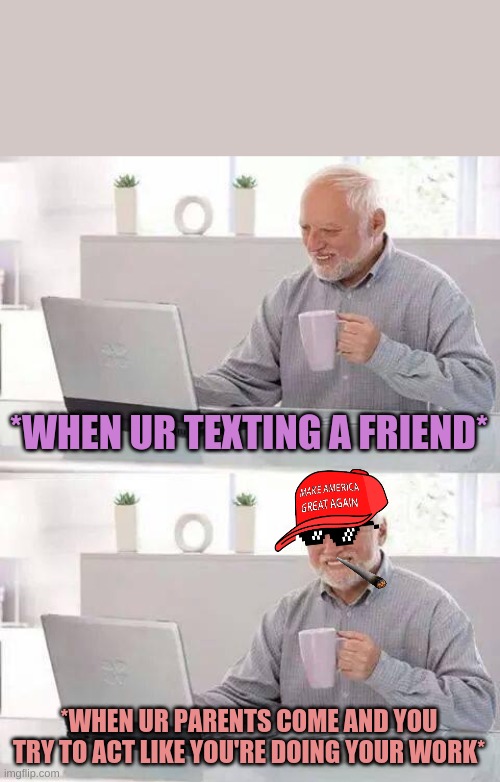 Hide the Pain Harold Meme | *WHEN UR TEXTING A FRIEND*; *WHEN UR PARENTS COME AND YOU TRY TO ACT LIKE YOU'RE DOING YOUR WORK* | image tagged in memes,hide the pain harold | made w/ Imgflip meme maker