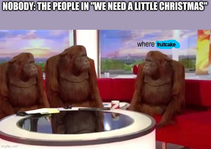 Where fruitcake | NOBODY: THE PEOPLE IN "WE NEED A LITTLE CHRISTMAS"; fruitcake | image tagged in where banana,christmas memes | made w/ Imgflip meme maker
