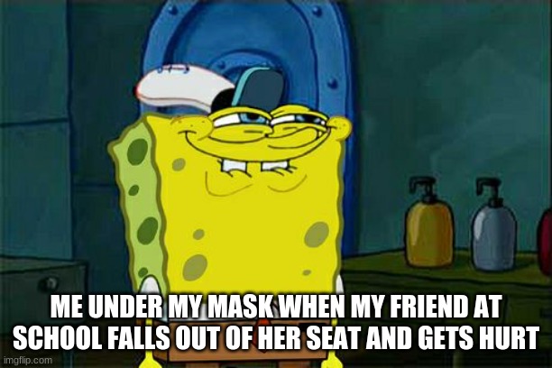 Don't You Squidward | ME UNDER MY MASK WHEN MY FRIEND AT SCHOOL FALLS OUT OF HER SEAT AND GETS HURT | image tagged in memes,don't you squidward | made w/ Imgflip meme maker