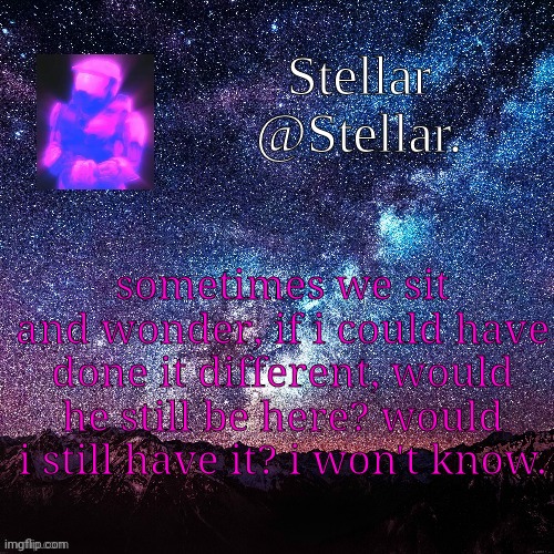 Stellar | sometimes we sit and wonder, if i could have done it different, would he still be here? would i still have it? i won't know. | image tagged in stellar | made w/ Imgflip meme maker