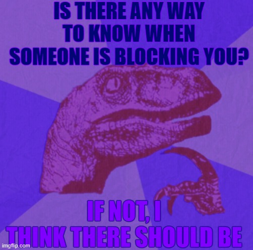 purple philosoraptor | IS THERE ANY WAY TO KNOW WHEN SOMEONE IS BLOCKING YOU? IF NOT, I THINK THERE SHOULD BE | image tagged in purple philosoraptor | made w/ Imgflip meme maker