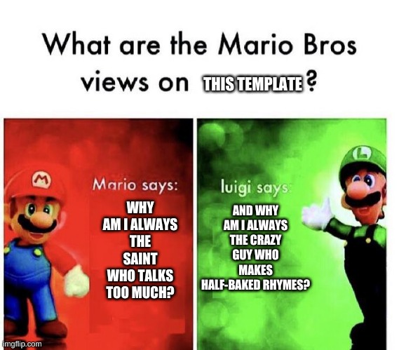 oh ok | THIS TEMPLATE; AND WHY AM I ALWAYS THE CRAZY GUY WHO MAKES HALF-BAKED RHYMES? WHY AM I ALWAYS THE SAINT WHO TALKS TOO MUCH? | image tagged in memes,funny,mario,mario bros views,fourth wall,meme template | made w/ Imgflip meme maker