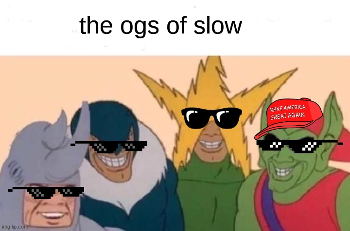 Me And The Boys | the ogs of slow | image tagged in memes,me and the boys | made w/ Imgflip meme maker