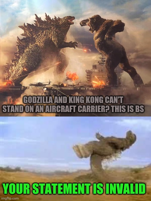 Godzilla vs king kong | GODZILLA AND KING KONG CAN'T STAND ON AN AIRCRAFT CARRIER? THIS IS BS; YOUR STATEMENT IS INVALID | image tagged in godzilla,king kong | made w/ Imgflip meme maker