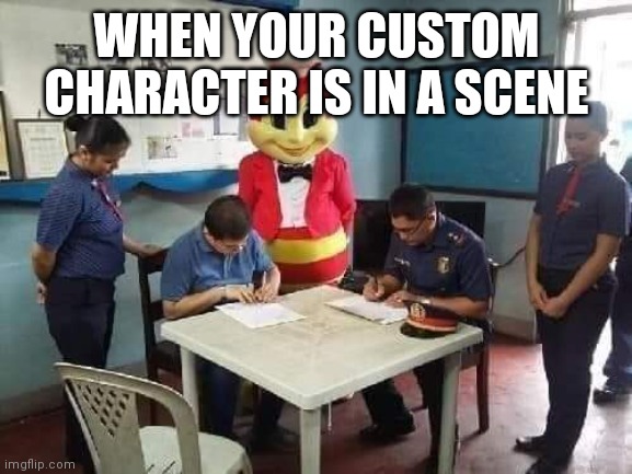 WHEN YOUR CUSTOM CHARACTER IS IN A SCENE | image tagged in beans | made w/ Imgflip meme maker