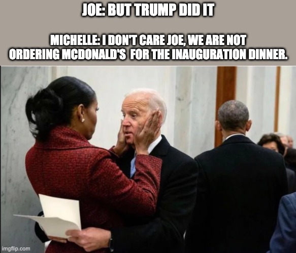 Mama Bama | JOE: BUT TRUMP DID IT; MICHELLE: I DON'T CARE JOE, WE ARE NOT ORDERING MCDONALD'S  FOR THE INAUGURATION DINNER. | image tagged in joe biden,biden,obama,michelle obama | made w/ Imgflip meme maker
