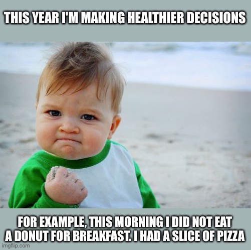 Healthier decisions for the new year | THIS YEAR I'M MAKING HEALTHIER DECISIONS; FOR EXAMPLE, THIS MORNING I DID NOT EAT A DONUT FOR BREAKFAST. I HAD A SLICE OF PIZZA | image tagged in memes,success kid original,funny,meme,eating healthy,fitness | made w/ Imgflip meme maker