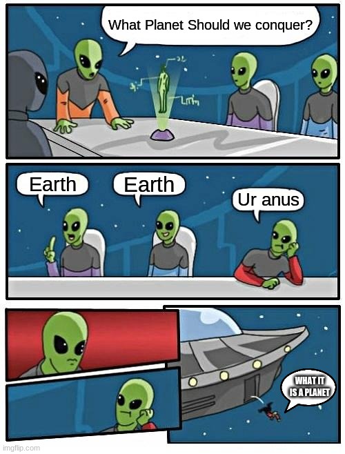 What Planet Should we conquer? | What Planet Should we conquer? Earth; Earth; Ur anus; WHAT IT IS A PLANET | image tagged in memes,alien meeting suggestion,earth,ur anus,uranus | made w/ Imgflip meme maker