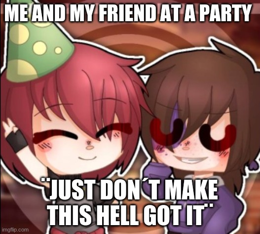 Micheal Afton and human ennard | ME AND MY FRIEND AT A PARTY; ¨JUST DON´T MAKE THIS HELL GOT IT¨ | image tagged in party | made w/ Imgflip meme maker