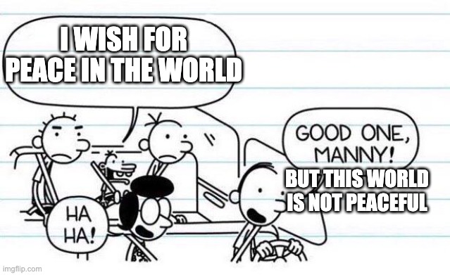 manny is a activist | I WISH FOR PEACE IN THE WORLD; BUT THIS WORLD IS NOT PEACEFUL | image tagged in funny | made w/ Imgflip meme maker