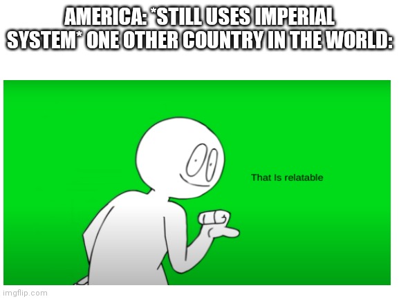 I'm amarican btw | AMERICA: *STILL USES IMPERIAL SYSTEM* ONE OTHER COUNTRY IN THE WORLD: | image tagged in memes | made w/ Imgflip meme maker