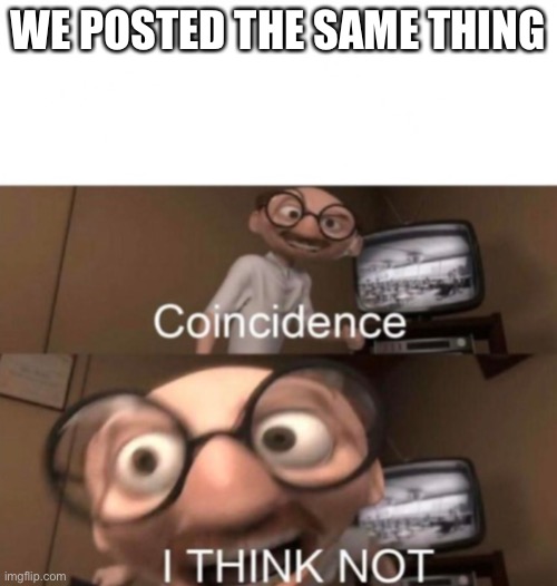 coincidence? I THINK NOT | WE POSTED THE SAME THING | image tagged in coincidence i think not | made w/ Imgflip meme maker