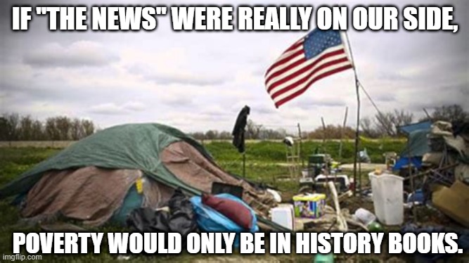 POVERTY BY MEDIA | IF "THE NEWS" WERE REALLY ON OUR SIDE, POVERTY WOULD ONLY BE IN HISTORY BOOKS. | image tagged in poverty,media,mainstream media,politics,economics | made w/ Imgflip meme maker