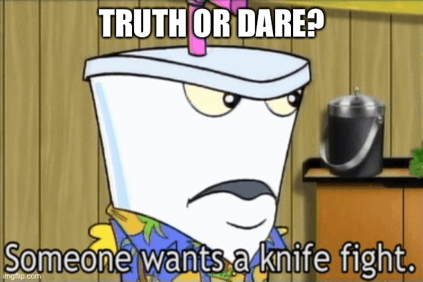 someone wants a knife fight | TRUTH OR DARE? | image tagged in someone wants a knife fight | made w/ Imgflip meme maker