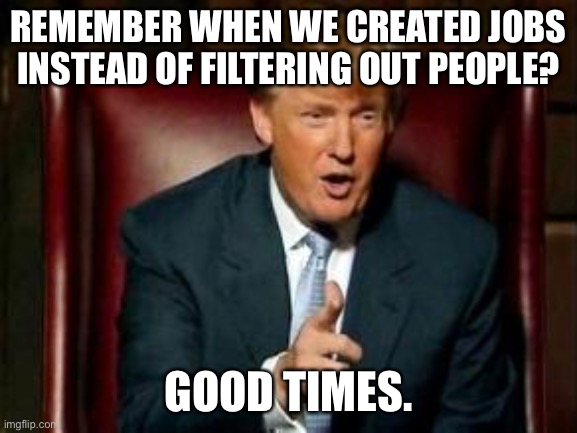 Donald Trump | REMEMBER WHEN WE CREATED JOBS INSTEAD OF FILTERING OUT PEOPLE? GOOD TIMES. | image tagged in donald trump | made w/ Imgflip meme maker