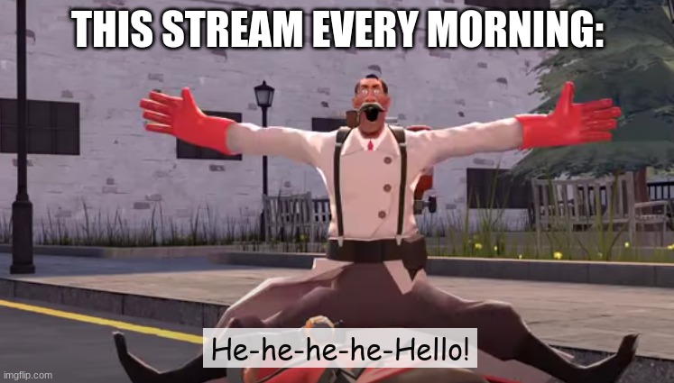 He-he-he-he-Hello! | THIS STREAM EVERY MORNING: | image tagged in he-he-he-he-hello | made w/ Imgflip meme maker