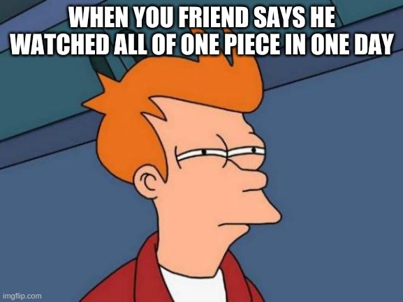 not posable | WHEN YOU FRIEND SAYS HE WATCHED ALL OF ONE PIECE IN ONE DAY | image tagged in memes,futurama fry | made w/ Imgflip meme maker