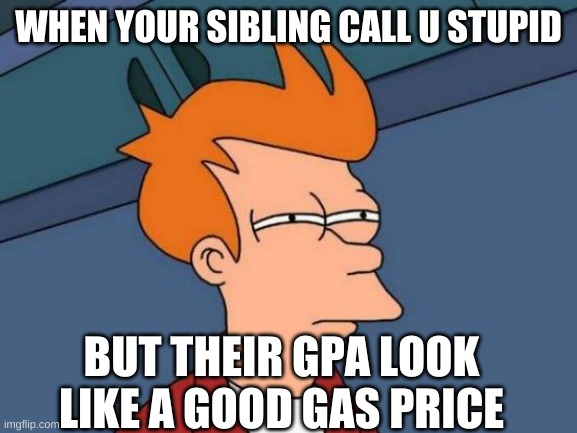 Futurama Fry | WHEN YOUR SIBLING CALL U STUPID; BUT THEIR GPA LOOK LIKE A GOOD GAS PRICE | image tagged in memes,futurama fry | made w/ Imgflip meme maker