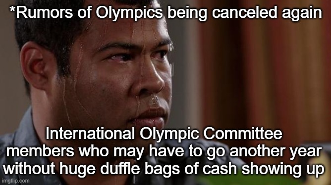 Olympics | *Rumors of Olympics being canceled again; International Olympic Committee members who may have to go another year without huge duffle bags of cash showing up | image tagged in sweating bullets | made w/ Imgflip meme maker