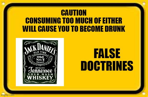 FALSE DOCTRINES | CAUTION
CONSUMING TOO MUCH OF EITHER
WILL CAUSE YOU TO BECOME DRUNK; FALSE DOCTRINES | image tagged in jack daniels,caution sign,false doctrine,antichrist,drunk,intoxicated | made w/ Imgflip meme maker