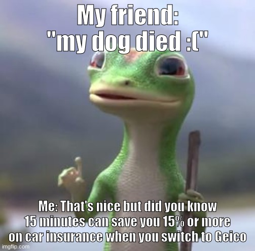 Geico Gecko |  My friend: "my dog died :("; Me: That's nice but did you know 15 minutes can save you 15% or more on car insurance when you switch to Geico | image tagged in geico gecko | made w/ Imgflip meme maker