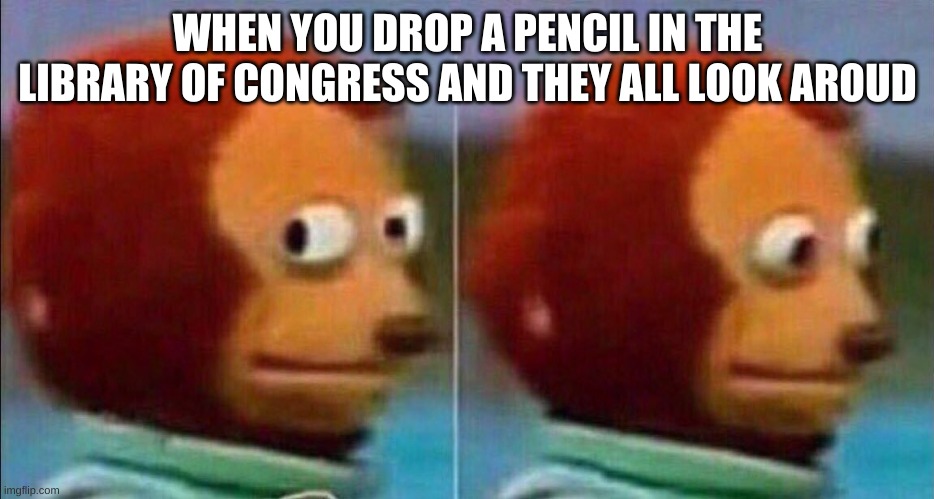 Monkey looking away | WHEN YOU DROP A PENCIL IN THE LIBRARY OF CONGRESS AND THEY ALL LOOK AROUD | image tagged in monkey looking away | made w/ Imgflip meme maker
