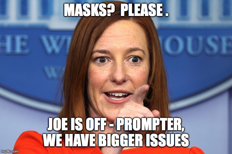 Masks and Joe and Bigger Issues | MASKS?  PLEASE . JOE IS OFF - PROMPTER,
WE HAVE BIGGER ISSUES | image tagged in masks,teleprompter,joe biden,joe talking,jenpsaki,press secretary | made w/ Imgflip meme maker