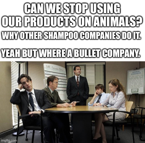 the office team meeting | CAN WE STOP USING OUR PRODUCTS ON ANIMALS? WHY OTHER SHAMPOO COMPANIES DO IT. YEAH BUT WHERE A BULLET COMPANY. | image tagged in the office team meeting | made w/ Imgflip meme maker