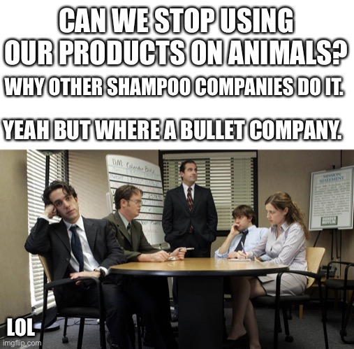 the office team meeting | CAN WE STOP USING OUR PRODUCTS ON ANIMALS? WHY OTHER SHAMPOO COMPANIES DO IT. YEAH BUT WHERE A BULLET COMPANY. LOL | image tagged in the office team meeting | made w/ Imgflip meme maker