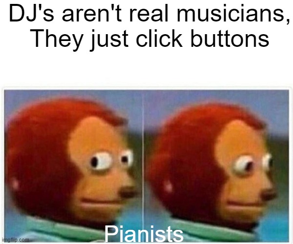 First | DJ's aren't real musicians,
They just click buttons; Pianists | image tagged in memes,monkey puppet | made w/ Imgflip meme maker