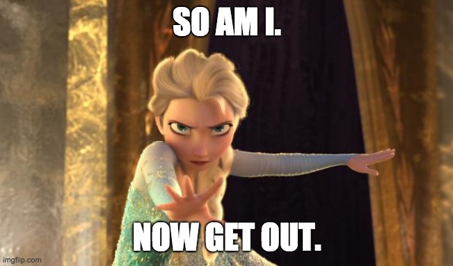 Elsa Frozen | SO AM I. NOW GET OUT. | image tagged in elsa frozen | made w/ Imgflip meme maker
