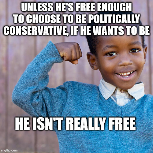 Confident African American Child Male | UNLESS HE'S FREE ENOUGH TO CHOOSE TO BE POLITICALLY CONSERVATIVE, IF HE WANTS TO BE; HE ISN'T REALLY FREE | image tagged in confident african american child male | made w/ Imgflip meme maker