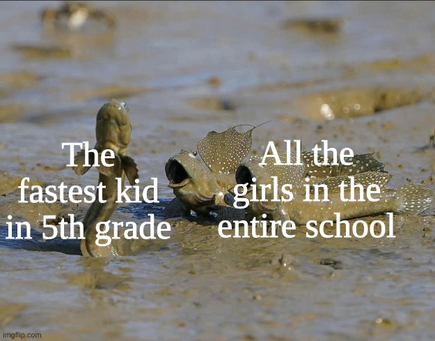 Pog Mudskippers | All the girls in the entire school; The fastest kid in 5th grade | image tagged in pog mudskippers | made w/ Imgflip meme maker