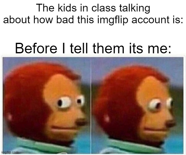 Monkey Puppet | The kids in class talking about how bad this imgflip account is:; Before I tell them its me: | image tagged in memes,monkey puppet | made w/ Imgflip meme maker