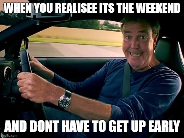 jezza | WHEN YOU REALISEE ITS THE WEEKEND; AND DONT HAVE TO GET UP EARLY | image tagged in funny | made w/ Imgflip meme maker