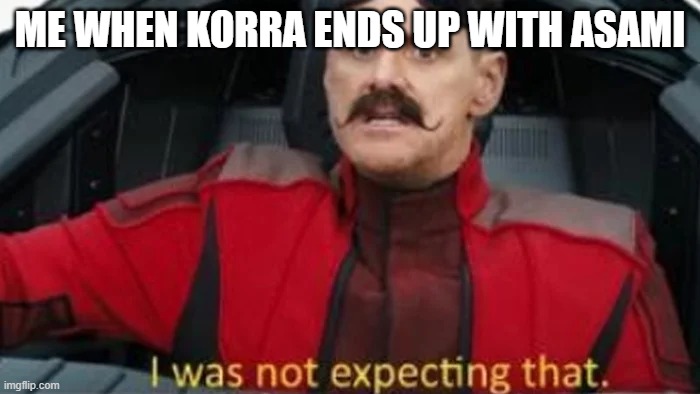 Reletable? ANYONE? | ME WHEN KORRA ENDS UP WITH ASAMI | image tagged in i was not expecting that | made w/ Imgflip meme maker