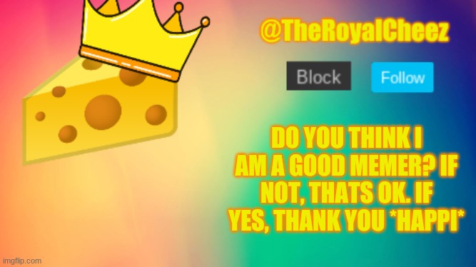 is me gud or not | DO YOU THINK I AM A GOOD MEMER? IF NOT, THATS OK. IF YES, THANK YOU *HAPPI* | image tagged in theroyalcheez update template | made w/ Imgflip meme maker