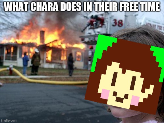 rip sans house 2020-2021 lol | WHAT CHARA DOES IN THEIR FREE TIME | image tagged in memes,disaster girl | made w/ Imgflip meme maker