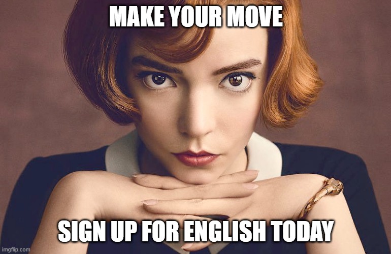 Queen's Gambit | MAKE YOUR MOVE; SIGN UP FOR ENGLISH TODAY | image tagged in queen's gambit | made w/ Imgflip meme maker